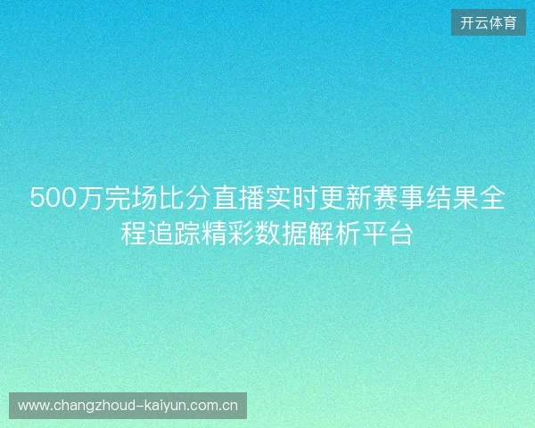 500万完场比分直播实时更新赛事结果全程追踪精彩数据解析平台