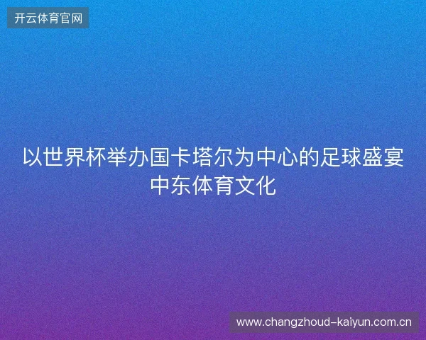 以世界杯举办国卡塔尔为中心的足球盛宴中东体育文化 以世界杯举办国卡塔尔为中心的足球盛宴中东体育文化