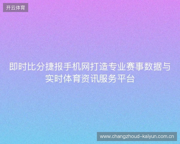即时比分捷报手机网打造专业赛事数据与实时体育资讯服务平台 即时比分捷报手机网打造专业赛事数据与实时体育资讯服务平台