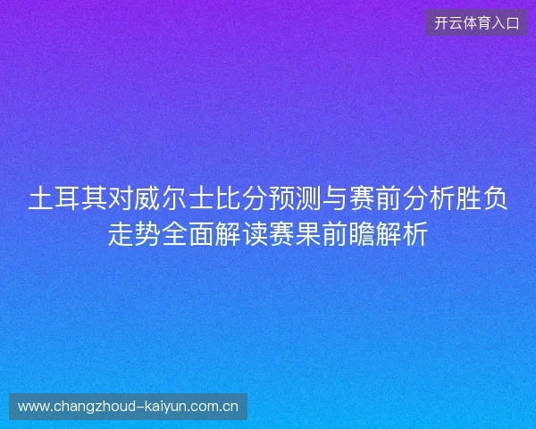 土耳其对威尔士比分预测与赛前分析胜负走势全面解读赛果前瞻解析 土耳其对威尔士比分预测与赛前分析胜负走势全面解读赛果前瞻解析