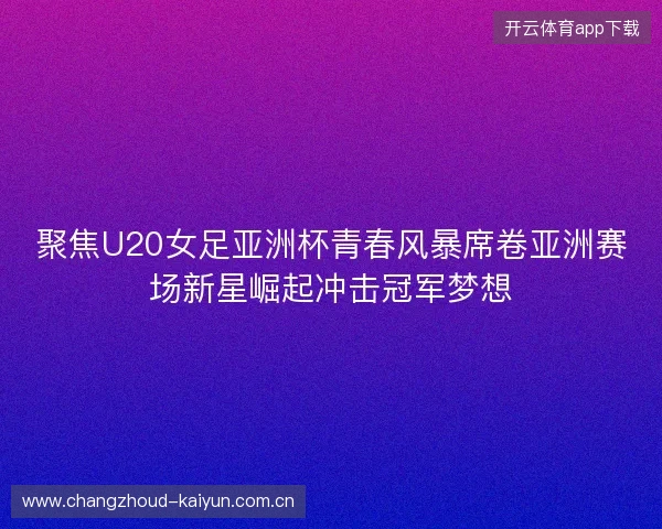 聚焦U20女足亚洲杯青春风暴席卷亚洲赛场新星崛起冲击冠军梦想 聚焦U20女足亚洲杯青春风暴席卷亚洲赛场新星崛起冲击冠军梦想
