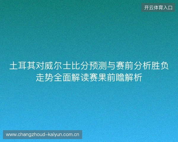 土耳其对威尔士比分预测与赛前分析胜负走势全面解读赛果前瞻解析 土耳其对威尔士比分预测与赛前分析胜负走势全面解读赛果前瞻解析
