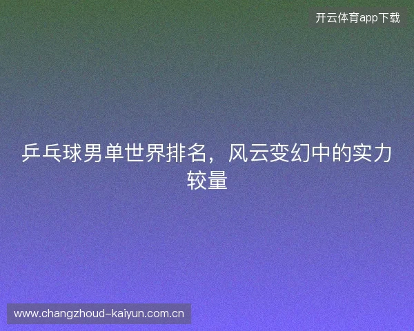 乒乓球男单世界排名，风云变幻中的实力较量
